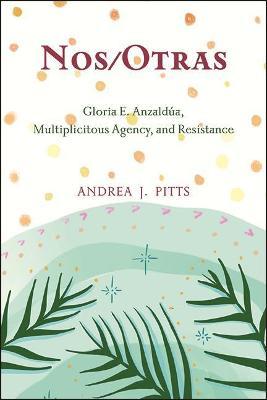 Nos/Otras: Gloria E. Anzaldúa, Multiplicitous Agency, and Resistance - Andrea J. Pitts