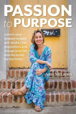 Passion to Purpose: A Seven-Step Journey to Shed Self-Doubt, Find Inspiration, and Change Your Life (and the World) for the Better - Amy Mclaren