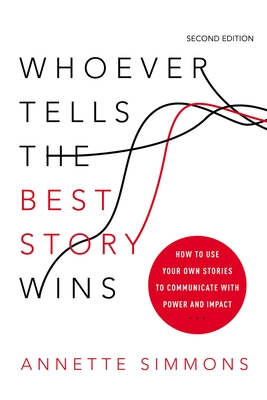 Whoever Tells the Best Story Wins: How to Use Your Own Stories to Communicate with Power and Impact - Annette Simmons