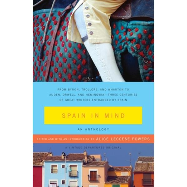 Spain in Mind: An Anthology: From Byron, Trollope, and Wharton to Auden, Orwell, and Hemingway--Three Centuries of Great Writers Entranced by Spain - Alice Leccese Powers