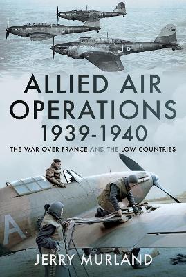 Allied Air Operations 1939-1940: The War Over France and the Low Countries - Jerry Murland