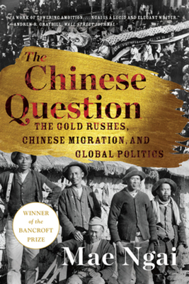 The Chinese Question: The Gold Rushes, Chinese Migration, and Global Politics - Mae Ngai