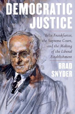 Democratic Justice: Felix Frankfurter, the Supreme Court, and the Making of the Liberal Establishment - Brad Snyder