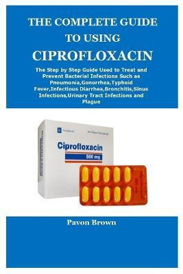 The Complete Guide to Using Ciprofloxacin - Pavon Brown