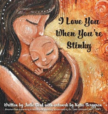 I Love You When You're Stinky: Shame-Free Parenting and Emotional Bonding - Julie Bird