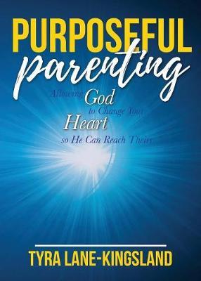 Purposeful Parenting: Allowing God to Change Your Heart so He Can Reach Theirs - Tyra Lane-kingsland