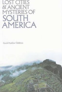 Lost Cities and Ancient Mysteries of South America - David Hatcher Childress