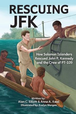 Rescuing JFK: How Solomon Islanders Rescued John F. Kennedy and the Crew of the PT-109 - Alan C. Elliott