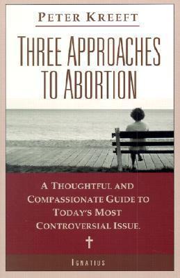 Three Approaches to Abortion: A Thoughtful and Compassionate Guide to Today's Most Controversial Issue - Peter Kreeft