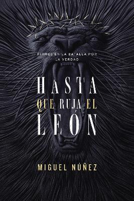 Hasta Que Ruja El León: Firmes En La Batalla Por La Verdad - Miguel Núñez