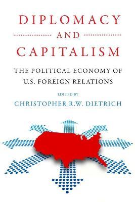 Diplomacy and Capitalism: The Political Economy of U.S. Foreign Relations - Christopher R. W. Dietrich