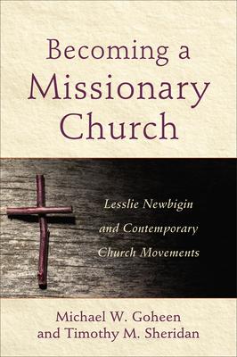 Becoming a Missionary Church: Lesslie Newbigin and Contemporary Church Movements - Michael W. Goheen