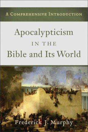 Apocalypticism in the Bible and Its World - Frederick J. Murphy