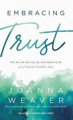 Embracing Trust: The Art of Letting Go and Holding on to a Forever-Faithful God - Joanna Weaver