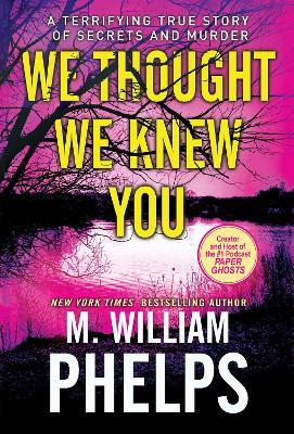 We Thought We Knew You: A Terrifying True Story of Secrets, Betrayal, Deception, and Murder - M. William Phelps