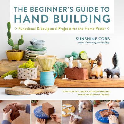 The Beginner's Guide to Hand Building: Functional and Sculptural Projects for the Home Potter - Sunshine Cobb