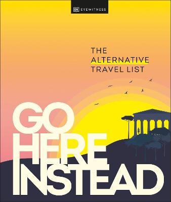 Go Here Instead: The Alternative Travel List - Dk Eyewitness