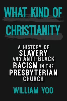 What Kind of Christianity: A History of Slavery and Anti-Black Racism in the Presbyterian Church - William Yoo