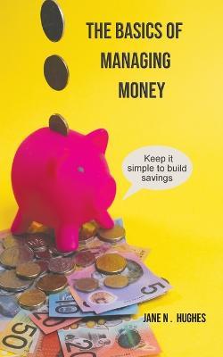 The Basics of Managing Money: Keep it simple to build savings - Jane N. Hughes