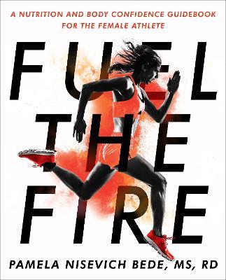 Fuel the Fire: A Nutrition and Body Confidence Guidebook for the Female Athlete - Pamela Nisevich Bede