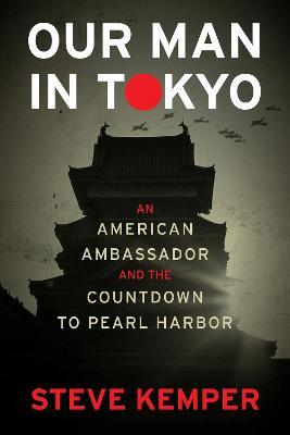Our Man in Tokyo: An American Ambassador and the Countdown to Pearl Harbor - Steve Kemper