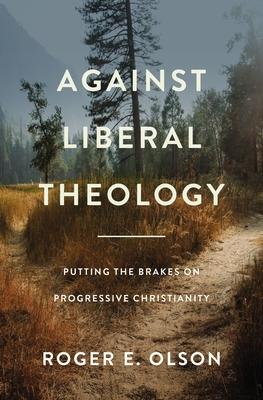 Against Liberal Theology: Putting the Brakes on Progressive Christianity - Roger E. Olson