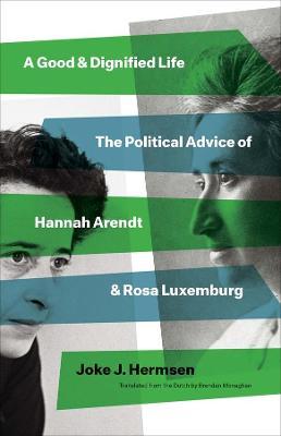 A Good and Dignified Life: The Political Advice of Hannah Arendt and Rosa Luxemburg - Joke J. Hermsen