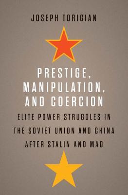 Prestige, Manipulation, and Coercion: Elite Power Struggles in the Soviet Union and China After Stalin and Mao - Joseph Torigian