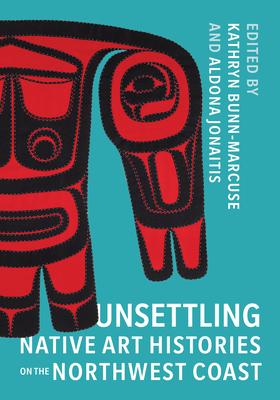 Unsettling Native Art Histories on the Northwest Coast - Kathryn Bunn-marcuse