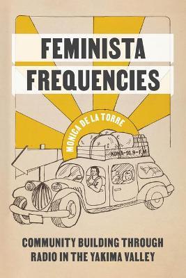 Feminista Frequencies: Community Building Through Radio in the Yakima Valley - Monica De La Torre