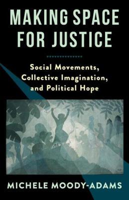 Making Space for Justice: Social Movements, Collective Imagination, and Political Hope - Michele M. Moody-adams
