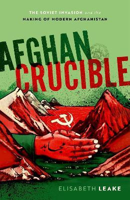 Afghan Crucible: The Soviet Invasion and the Making of Modern Afghanistan - Elisabeth Leake