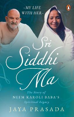 Sri Siddhi Ma: The Story of Neem Karoli Baba's Spiritual Legacy - Jaya Prasada