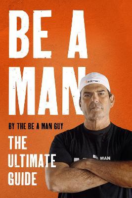 Be a Man: The Ultimate Guide - The Be A. Man Guy