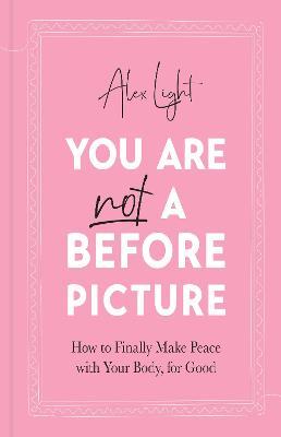 You Are Not a Before Picture: How to Finally Make Peace with Your Body, for Good - Alex Light