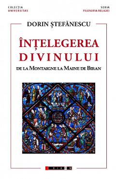 Coperta cărții 'Înțelegerea divinului. De la Montaigne la Maine de Biran - Dorin Ștefănescu'