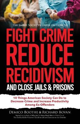 The Smart Society's Guide on How to Fight Crime, Reduce Recidivism, and Close Jails & Prisons: 10 Things American Society Can Do to Decrease Crime and - Richard Bovan