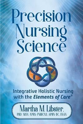 Precision Nursing Science: Integrative Holistic Nursing with the Elements of Care - Martha Mathews Libster