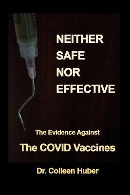 Neither Safe Nor Effective: The Evidence Against the COVID Vaccines - Colleen Huber