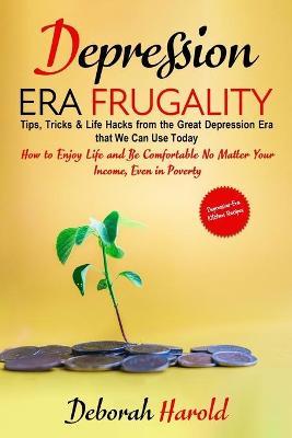 Depression Era Frugality: Tips, Tricks & Life Hacks from the Great Depression Era that We Can Use Today - How to Enjoy Life and Be Comfortable N - Deborah Harold