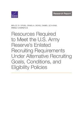 Resources Required to Meet the U.S. Army Reserve's Enlisted Recruiting Requirements Under Alternative Recruiting Goals, Conditions, and Eligibility Po - Bruce R. Orvis