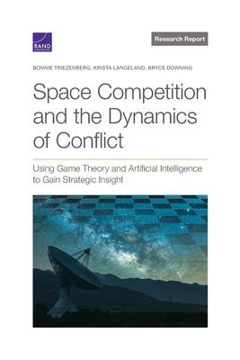 Space Competition and the Dynamics of Conflict: Using Game Theory and Artificial Intelligence to Gain Strategic Insight - Bonnie L. Triezenberg