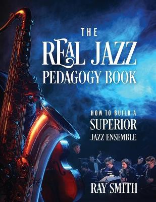 The Real Jazz Pedagogy Book: How to Build a Superior Jazz Ensemble - Ray Smith