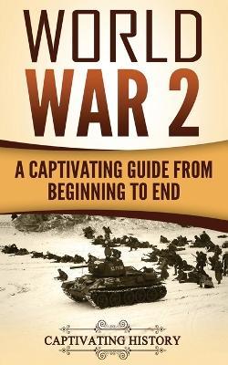 World War 2: A Captivating Guide from Beginning to End - Captivating History