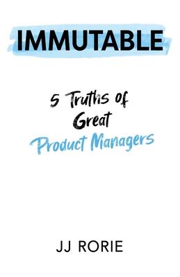 Immutable: 5 Truths of Great Product Managers - Jj Rorie