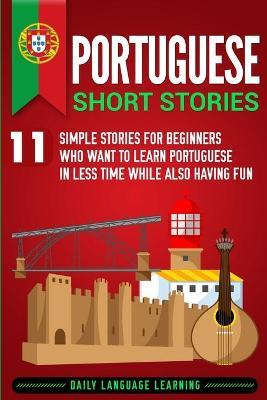 Portuguese Short Stories: 11 Simple Stories for Beginners Who Want to Learn Portuguese in Less Time While Also Having Fun - Daily Language Learning