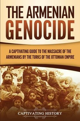 The Armenian Genocide: A Captivating Guide to the Massacre of the Armenians by the Turks of the Ottoman Empire - Captivating History