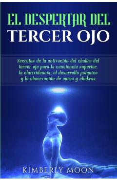 El Despertar del Tercer Ojo: Secretos de la activación del chakra del tercer ojo para la conciencia superior, la clarividencia, el desarrollo psíqu - Kimberly Moon