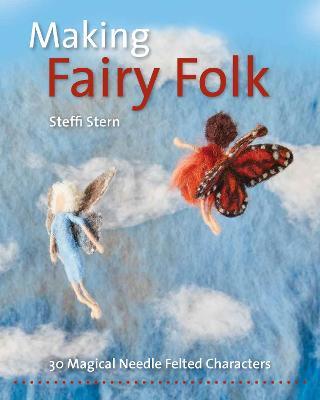 Making Fairy Folk: 30 Magical Needle Felted Characters - Steffi Stern