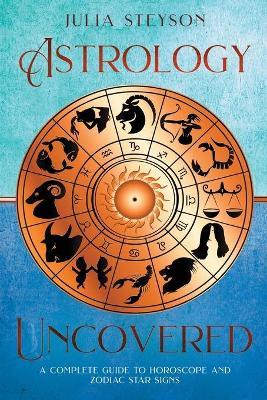 Astrology Uncovered: A Guide To Horoscopes And Zodiac Signs - Julia Steyson